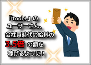 「toolプラス」のユーザーさん『会社員時代の3.5倍の額を稼げました！』